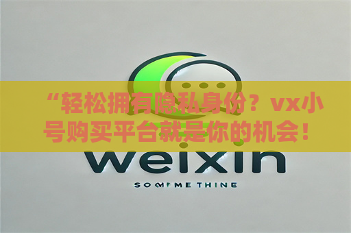 “轻松拥有隐私身份？vx小号购买平台就是你的机会！”