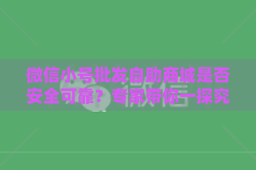 微信小号批发自助商城是否安全可靠？专家带你一探究竟