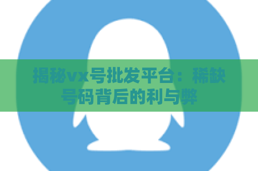 揭秘vx号批发平台：稀缺号码背后的利与弊