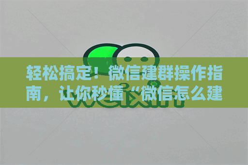 轻松搞定！微信建群操作指南，让你秒懂“微信怎么建群”