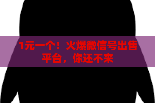 1元一个！火爆微信号出售平台，你还不来