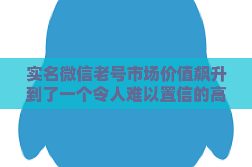 实名微信老号市场价值飙升到了一个令人难以置信的高度