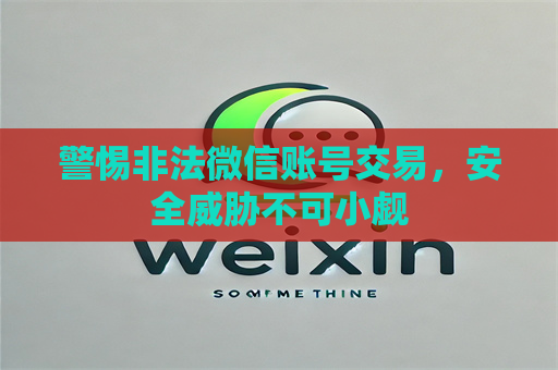 警惕非法微信账号交易，安全威胁不可小觑