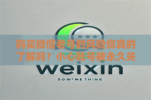 购买微信老号的风险你真的了解吗？小心账号被永久关闭