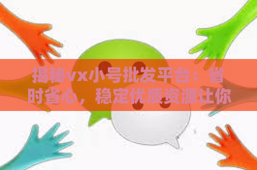 揭秘vx小号批发平台：省时省心，稳定优质资源让你事半功倍