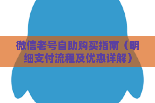 微信老号自助购买指南（明细支付流程及优惠详解）