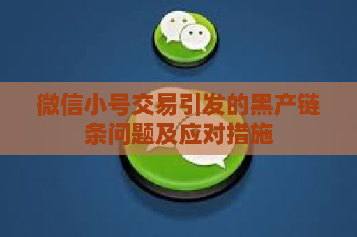 微信小号交易引发的黑产链条问题及应对措施