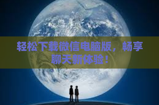 轻松下载微信电脑版，畅享聊天新体验！