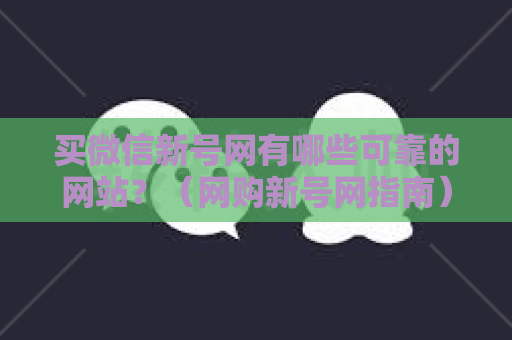 买微信新号网有哪些可靠的网站？（网购新号网指南）