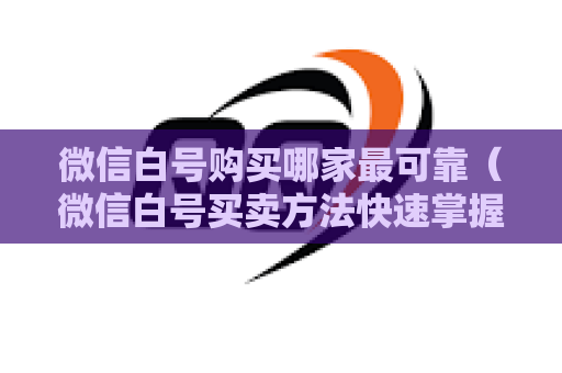 微信白号购买哪家最可靠（微信白号买卖方法快速掌握）
