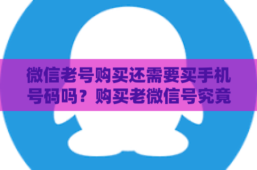 微信老号购买还需要买手机号码吗？购买老微信号究竟需要准备什么？