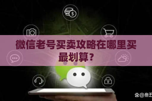 微信老号买卖攻略在哪里买最划算？