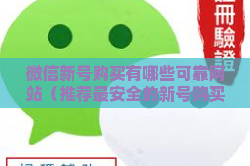 微信新号购买有哪些可靠网站（推荐最安全的新号购买网站）