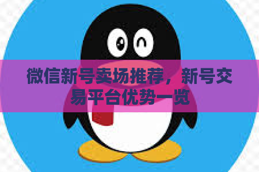 微信新号卖场推荐，新号交易平台优势一览