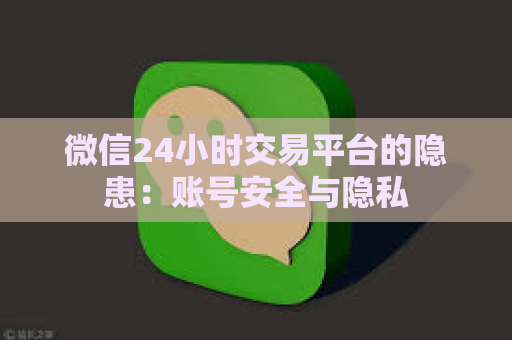 微信24小时交易平台的隐患：账号安全与隐私
