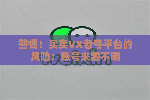 警惕！买卖VX老号平台的风险：账号来源不明