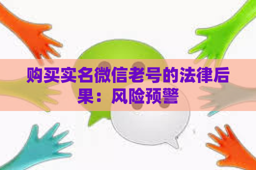 购买实名微信老号的法律后果：风险预警