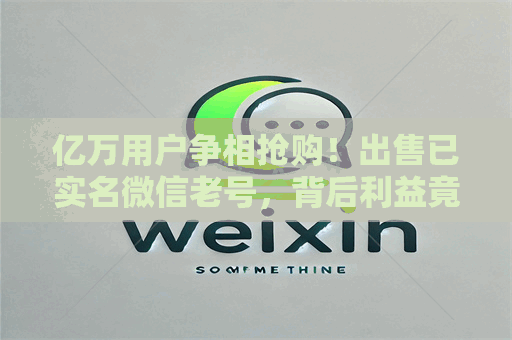 亿万用户争相抢购！出售已实名微信老号，背后利益竟如此惊人