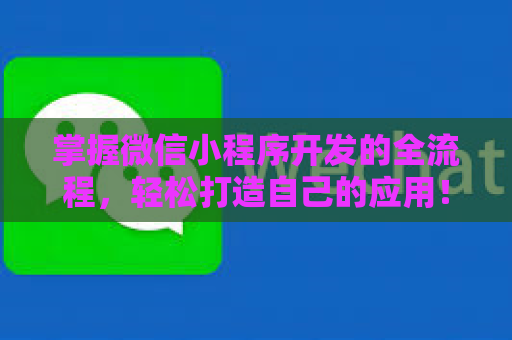 掌握微信小程序开发的全流程，轻松打造自己的应用！