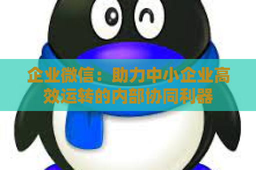 企业微信：助力中小企业高效运转的内部协同利器